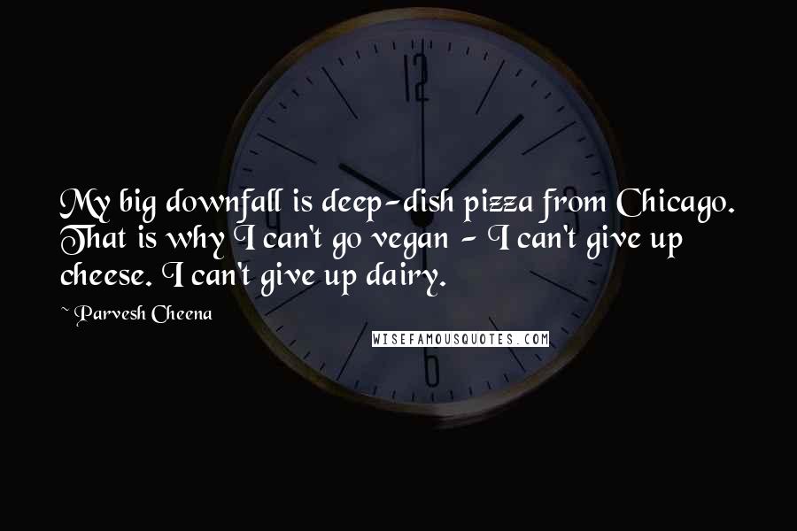 Parvesh Cheena Quotes: My big downfall is deep-dish pizza from Chicago. That is why I can't go vegan - I can't give up cheese. I can't give up dairy.