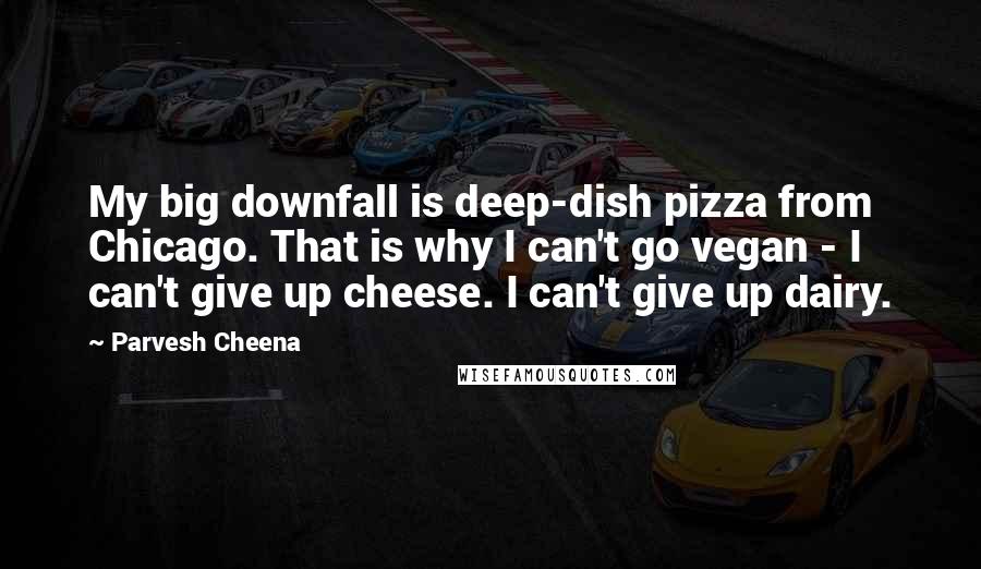 Parvesh Cheena Quotes: My big downfall is deep-dish pizza from Chicago. That is why I can't go vegan - I can't give up cheese. I can't give up dairy.