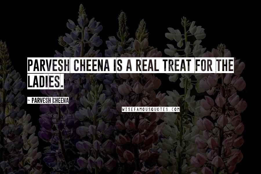 Parvesh Cheena Quotes: Parvesh Cheena is a real treat for the ladies.