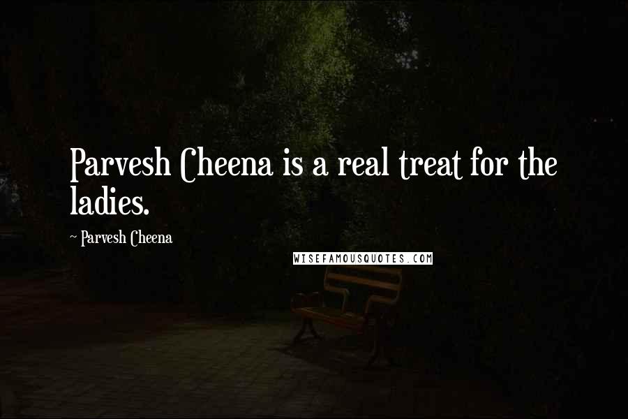 Parvesh Cheena Quotes: Parvesh Cheena is a real treat for the ladies.