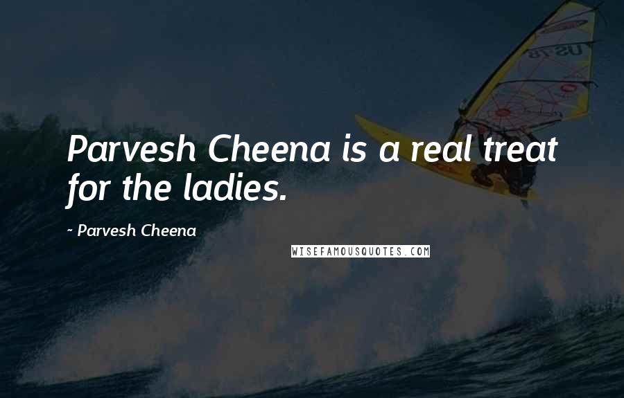 Parvesh Cheena Quotes: Parvesh Cheena is a real treat for the ladies.