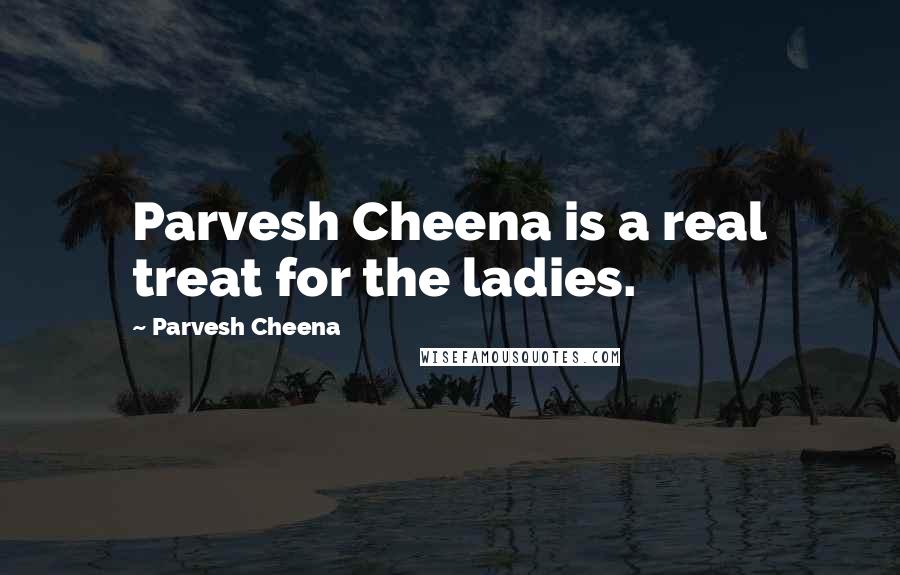 Parvesh Cheena Quotes: Parvesh Cheena is a real treat for the ladies.