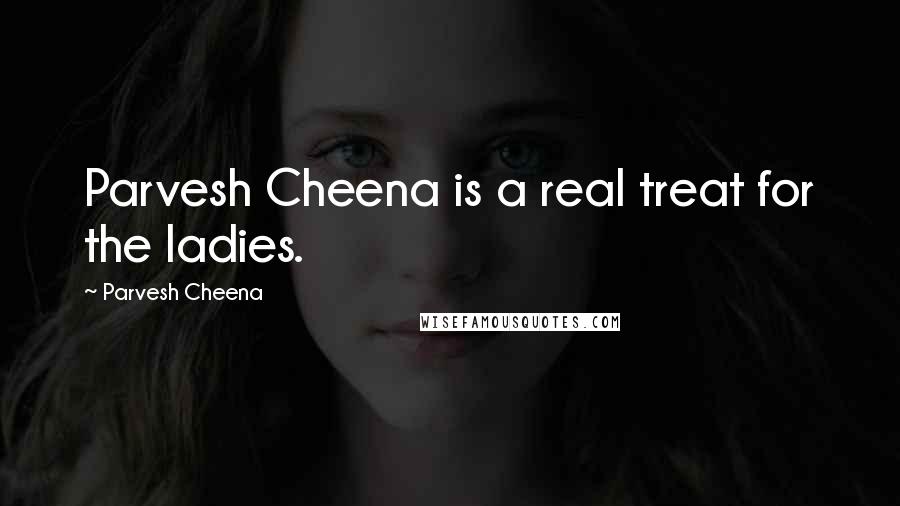 Parvesh Cheena Quotes: Parvesh Cheena is a real treat for the ladies.