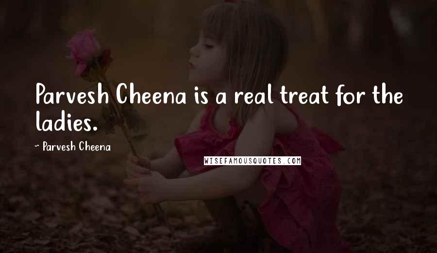 Parvesh Cheena Quotes: Parvesh Cheena is a real treat for the ladies.