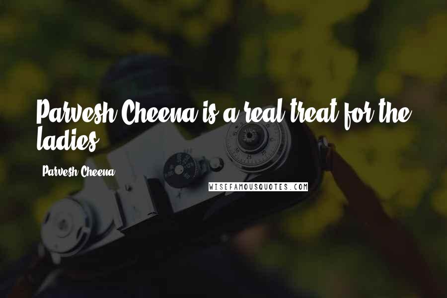 Parvesh Cheena Quotes: Parvesh Cheena is a real treat for the ladies.