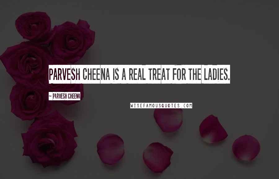 Parvesh Cheena Quotes: Parvesh Cheena is a real treat for the ladies.