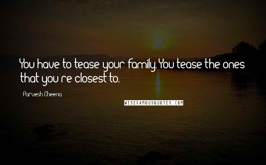 Parvesh Cheena Quotes: You have to tease your family. You tease the ones that you're closest to.