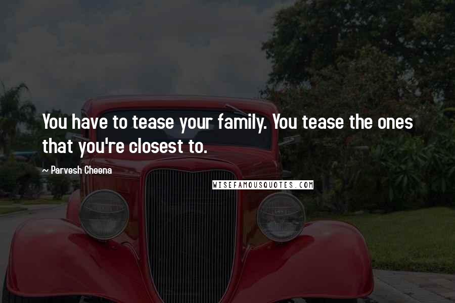 Parvesh Cheena Quotes: You have to tease your family. You tease the ones that you're closest to.