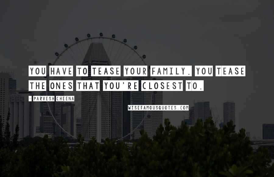 Parvesh Cheena Quotes: You have to tease your family. You tease the ones that you're closest to.