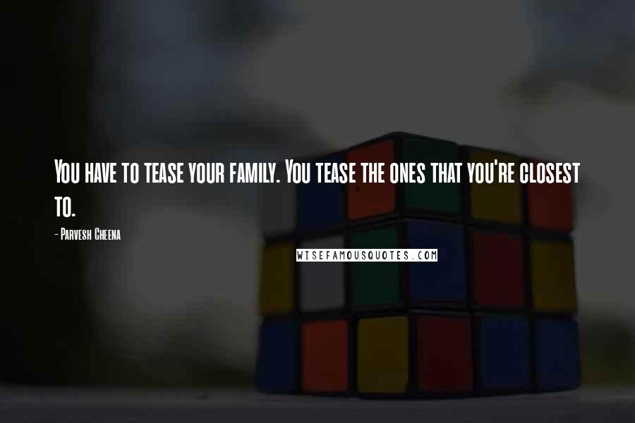Parvesh Cheena Quotes: You have to tease your family. You tease the ones that you're closest to.