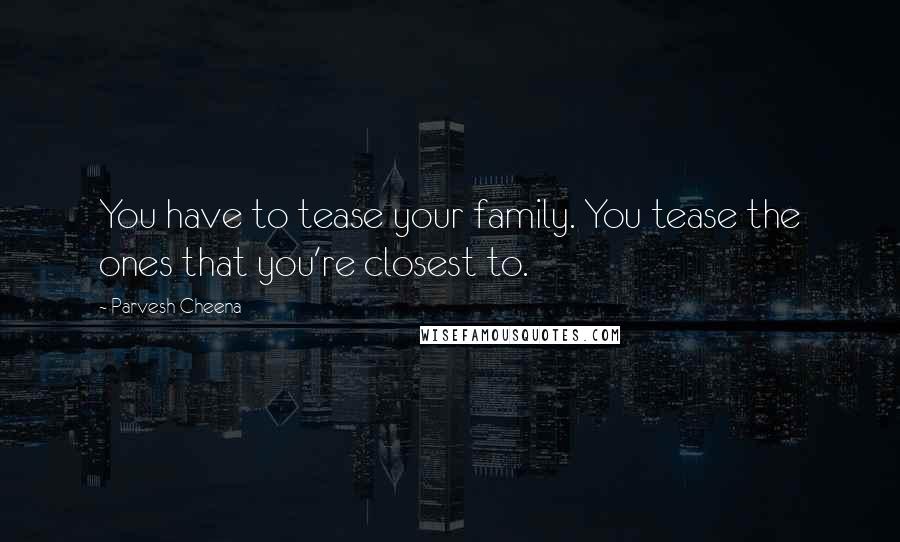 Parvesh Cheena Quotes: You have to tease your family. You tease the ones that you're closest to.