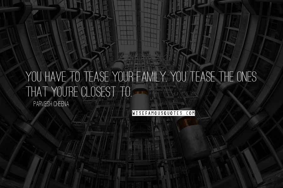 Parvesh Cheena Quotes: You have to tease your family. You tease the ones that you're closest to.