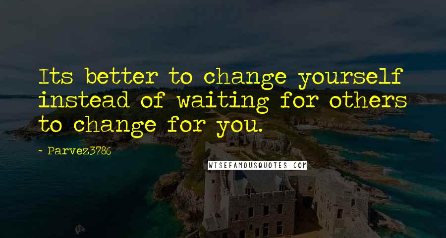 Parvez3786 Quotes: Its better to change yourself instead of waiting for others to change for you.