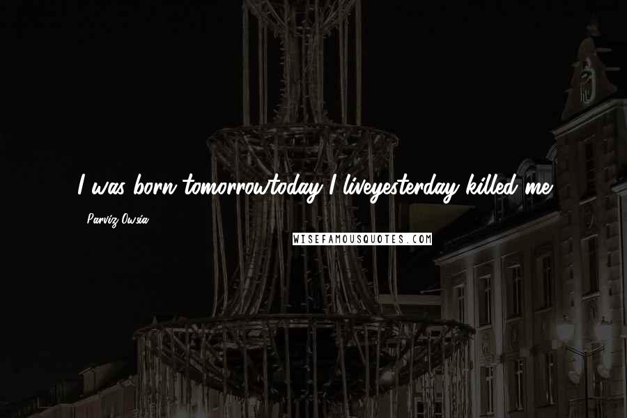 Parviz Owsia Quotes: I was born tomorrowtoday I liveyesterday killed me