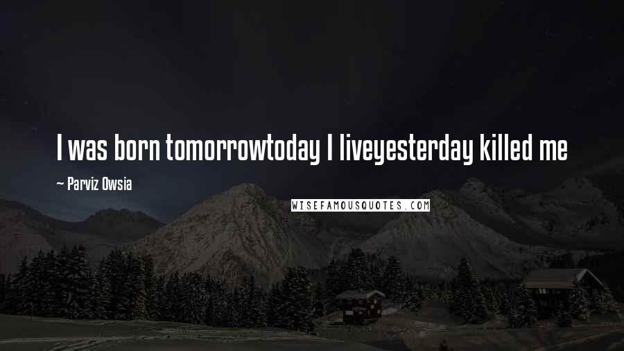 Parviz Owsia Quotes: I was born tomorrowtoday I liveyesterday killed me