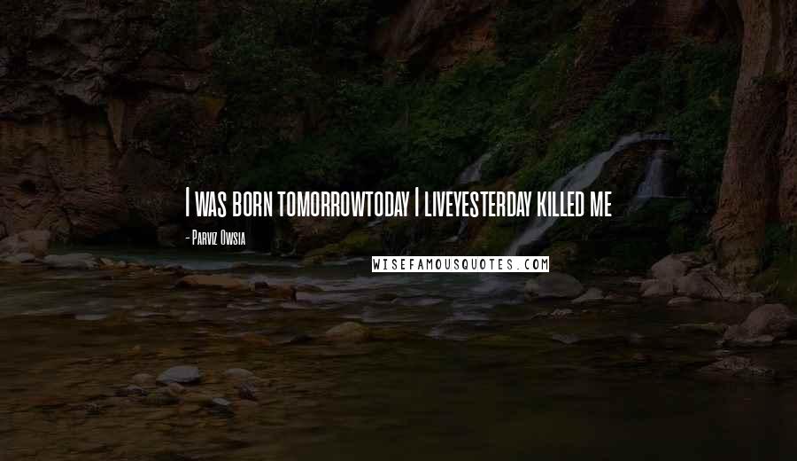 Parviz Owsia Quotes: I was born tomorrowtoday I liveyesterday killed me