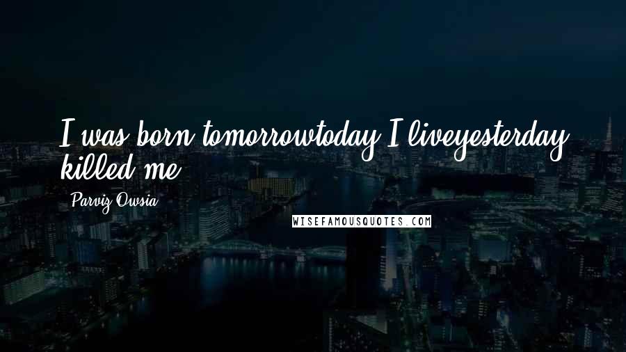 Parviz Owsia Quotes: I was born tomorrowtoday I liveyesterday killed me