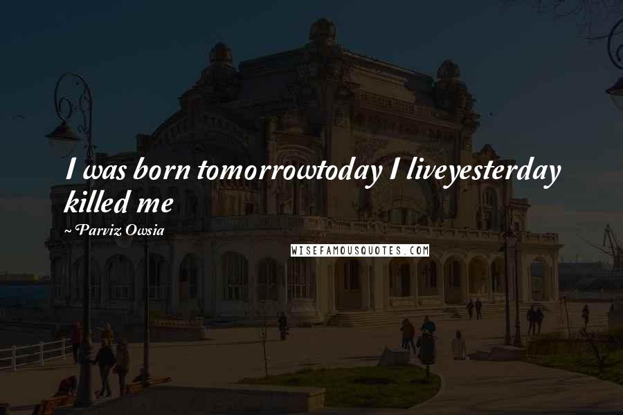Parviz Owsia Quotes: I was born tomorrowtoday I liveyesterday killed me