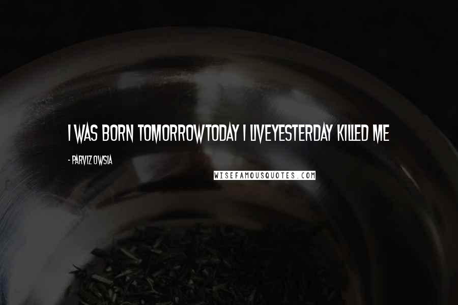 Parviz Owsia Quotes: I was born tomorrowtoday I liveyesterday killed me