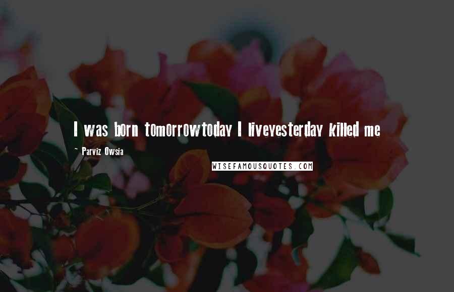 Parviz Owsia Quotes: I was born tomorrowtoday I liveyesterday killed me