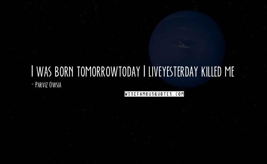 Parviz Owsia Quotes: I was born tomorrowtoday I liveyesterday killed me