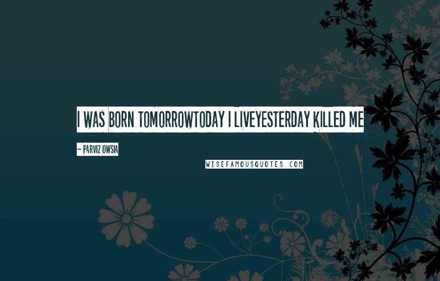 Parviz Owsia Quotes: I was born tomorrowtoday I liveyesterday killed me