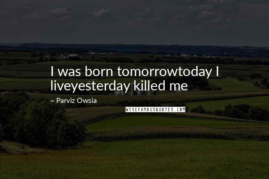 Parviz Owsia Quotes: I was born tomorrowtoday I liveyesterday killed me