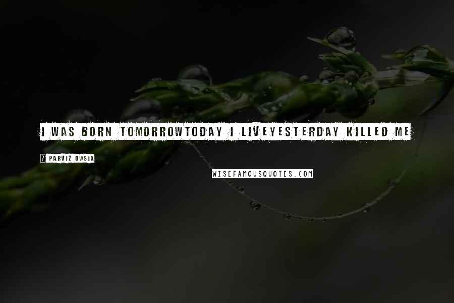 Parviz Owsia Quotes: I was born tomorrowtoday I liveyesterday killed me