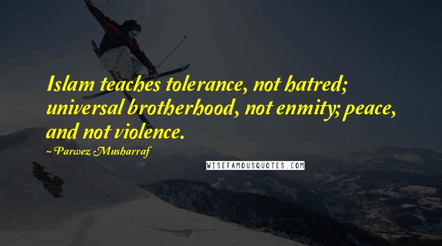Parwez Musharraf Quotes: Islam teaches tolerance, not hatred; universal brotherhood, not enmity; peace, and not violence.