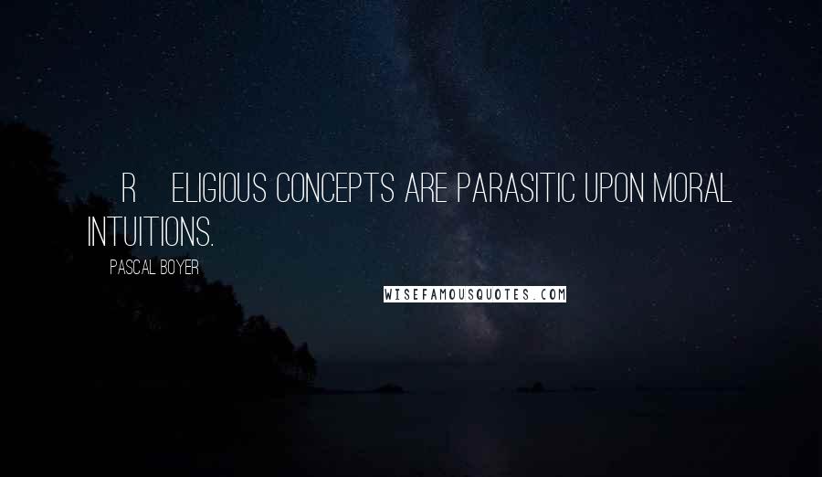 Pascal Boyer Quotes: [R]eligious concepts are parasitic upon moral intuitions.