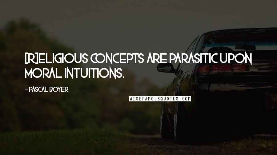 Pascal Boyer Quotes: [R]eligious concepts are parasitic upon moral intuitions.