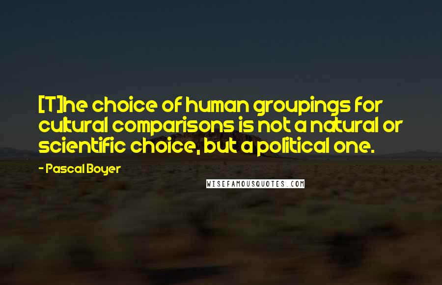 Pascal Boyer Quotes: [T]he choice of human groupings for cultural comparisons is not a natural or scientific choice, but a political one.