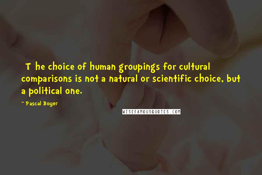 Pascal Boyer Quotes: [T]he choice of human groupings for cultural comparisons is not a natural or scientific choice, but a political one.