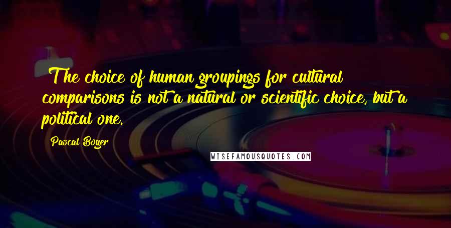 Pascal Boyer Quotes: [T]he choice of human groupings for cultural comparisons is not a natural or scientific choice, but a political one.