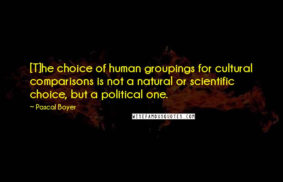 Pascal Boyer Quotes: [T]he choice of human groupings for cultural comparisons is not a natural or scientific choice, but a political one.