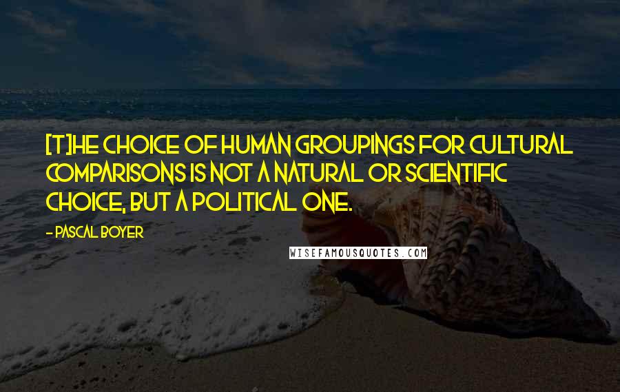 Pascal Boyer Quotes: [T]he choice of human groupings for cultural comparisons is not a natural or scientific choice, but a political one.