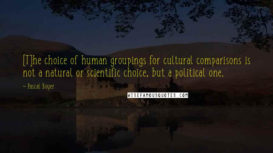 Pascal Boyer Quotes: [T]he choice of human groupings for cultural comparisons is not a natural or scientific choice, but a political one.