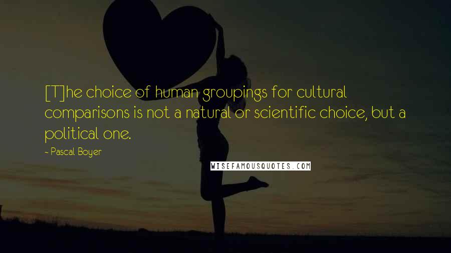 Pascal Boyer Quotes: [T]he choice of human groupings for cultural comparisons is not a natural or scientific choice, but a political one.