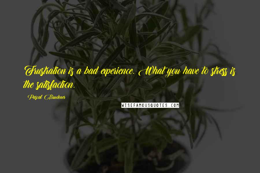 Pascal Bruckner Quotes: Frustration is a bad experience. What you have to stress is the satisfaction.