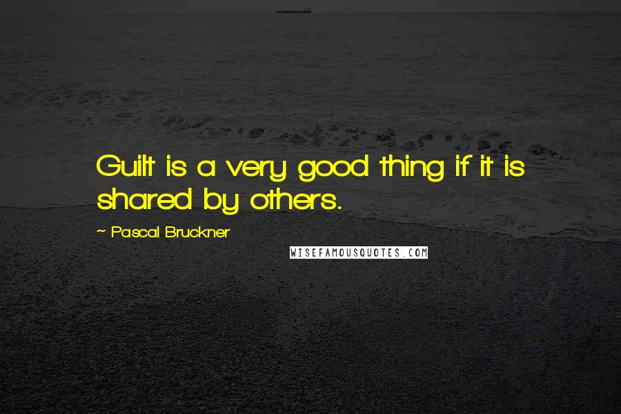 Pascal Bruckner Quotes: Guilt is a very good thing if it is shared by others.