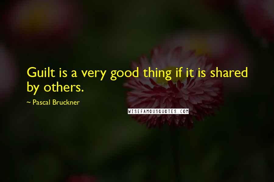 Pascal Bruckner Quotes: Guilt is a very good thing if it is shared by others.