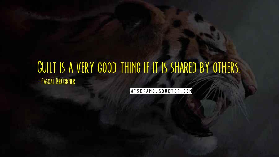 Pascal Bruckner Quotes: Guilt is a very good thing if it is shared by others.