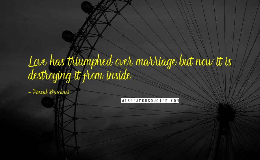 Pascal Bruckner Quotes: Love has triumphed over marriage but now it is destroying it from inside