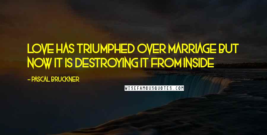 Pascal Bruckner Quotes: Love has triumphed over marriage but now it is destroying it from inside