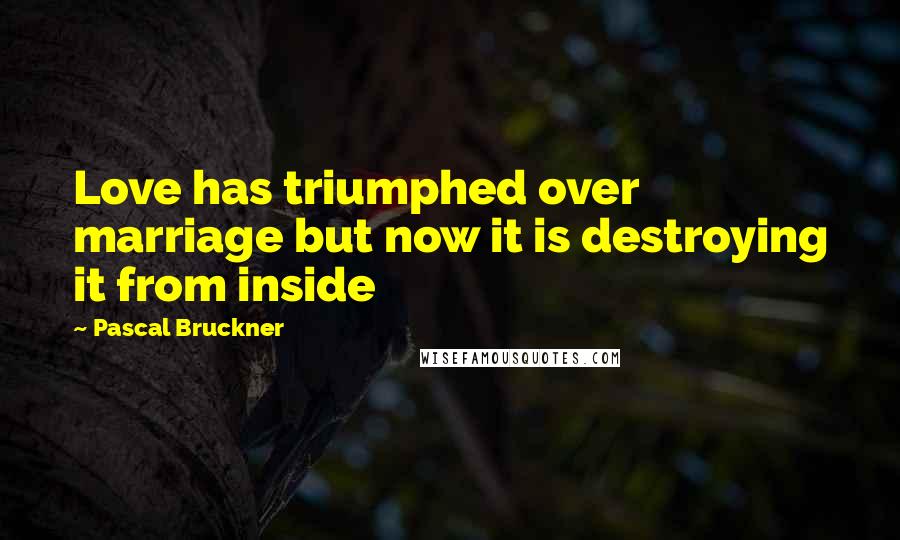Pascal Bruckner Quotes: Love has triumphed over marriage but now it is destroying it from inside