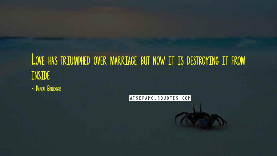 Pascal Bruckner Quotes: Love has triumphed over marriage but now it is destroying it from inside