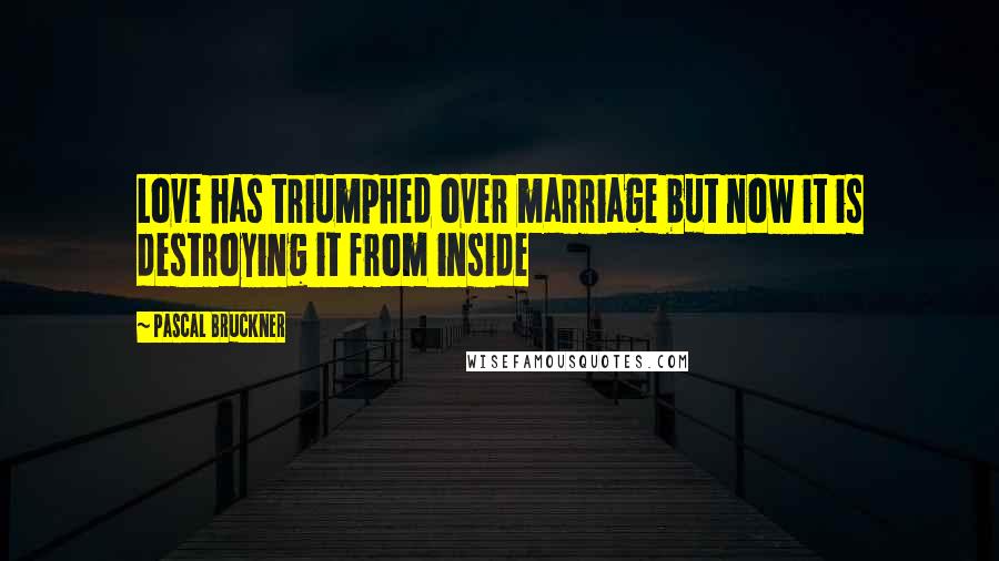 Pascal Bruckner Quotes: Love has triumphed over marriage but now it is destroying it from inside