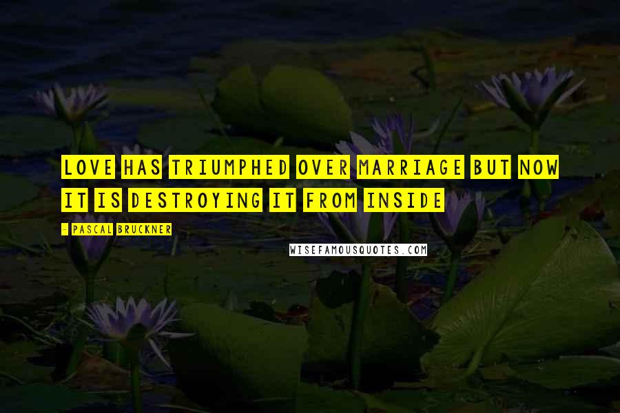 Pascal Bruckner Quotes: Love has triumphed over marriage but now it is destroying it from inside