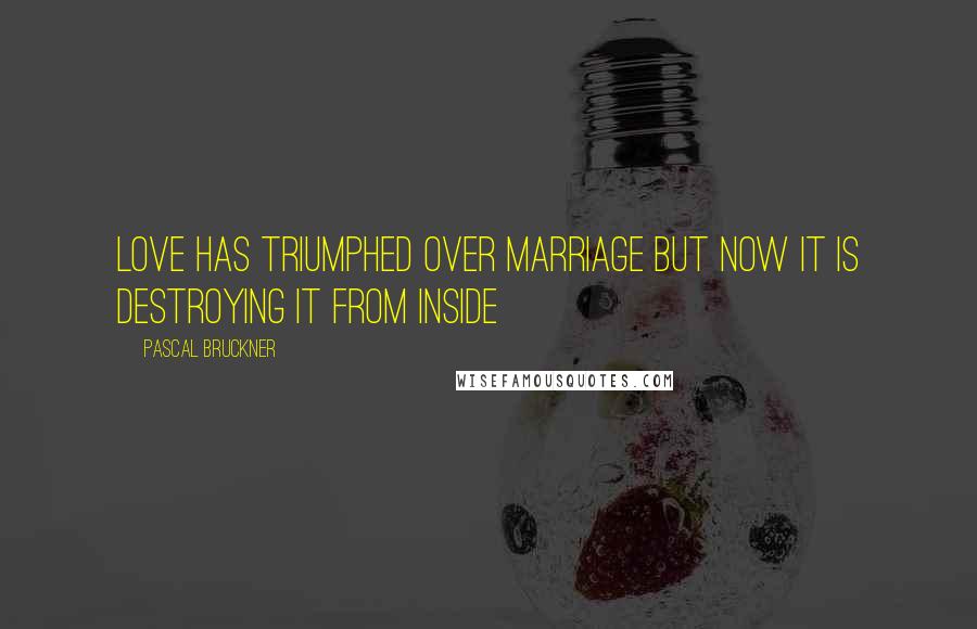 Pascal Bruckner Quotes: Love has triumphed over marriage but now it is destroying it from inside