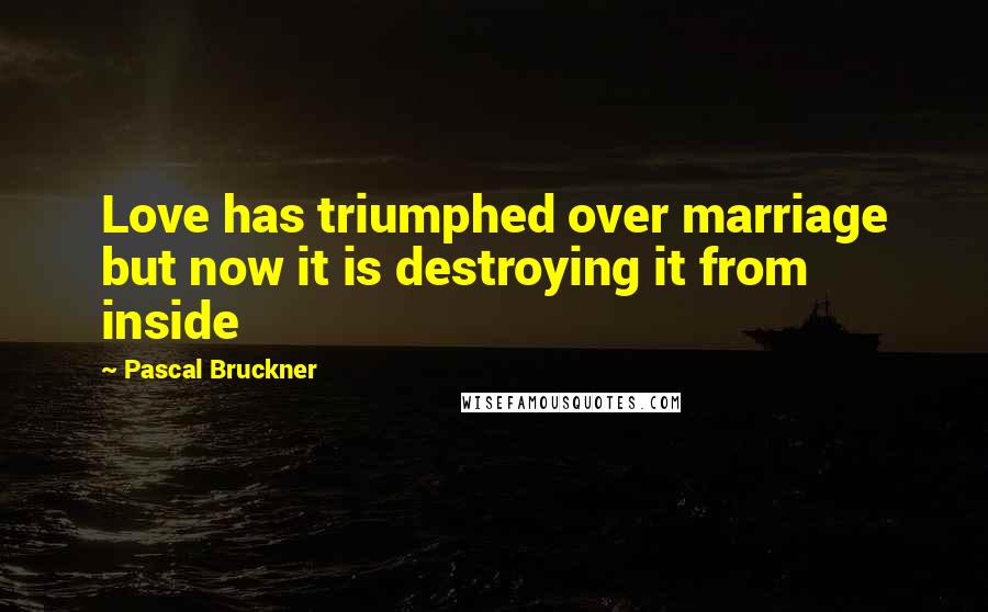 Pascal Bruckner Quotes: Love has triumphed over marriage but now it is destroying it from inside